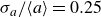 sigma Subscript a Baseline divided by left angle bracket a right angle bracket equals 0.25