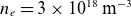 n Subscript e Baseline equals 3 times 10 Superscript 18 Baseline normal m Superscript negative 3