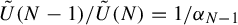 ModifyingAbove upper U With tilde left parenthesis upper N minus 1 right parenthesis divided by ModifyingAbove upper U With tilde left parenthesis upper N right parenthesis equals 1 divided by alpha Subscript upper N minus 1