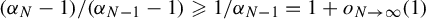 left parenthesis alpha Subscript upper N Baseline minus 1 right parenthesis divided by left parenthesis alpha Subscript upper N minus 1 Baseline minus 1 right parenthesis greater than or slanted equals 1 divided by alpha Subscript upper N minus 1 Baseline equals 1 plus o Subscript upper N right arrow infinity Baseline left parenthesis 1 right parenthesis