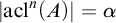 StartAbsoluteValue acl Superscript n Baseline left parenthesis upper A right parenthesis EndAbsoluteValue equals alpha