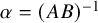 alpha equals left parenthesis upper A upper B right parenthesis Superscript negative 1