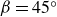 beta equals 45 Superscript ring