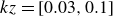 k z equals left bracket 0.03 comma 0.1 right bracket