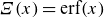 upper Xi left parenthesis x right parenthesis equals erf left parenthesis x right parenthesis