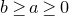 b greater than or equals a greater than or equals 0