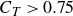 upper C Subscript upper T Baseline greater than 0.75