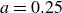 a equals 0.25