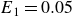 upper E 1 equals 0.05