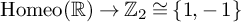 upper H o m e o left parenthesis double struck upper R right parenthesis right arrow double struck upper Z 2 approximately equals StartSet 1 comma negative 1 EndSet