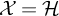 script upper X equals script upper H