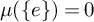 mu left parenthesis StartSet e EndSet right parenthesis equals 0