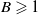 upper B greater than or slanted equals 1
