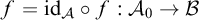 f equals id Subscript script upper A Baseline ring f colon script upper A 0 right arrow script upper B