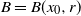 upper B equals upper B left parenthesis x 0 comma r right parenthesis