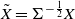 upper X overtilde equals normal upper Sigma Superscript negative one half Baseline upper X