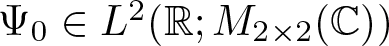 upper Psi 0 element of upper L 2 left parenthesis upper R semicolon upper M 2 times 2 left parenthesis upper C right parenthesis right parenthesis