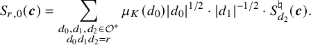 StartLayout 1st Row upper S Subscript r comma 0 Baseline left parenthesis bold italic c right parenthesis equals sigma summation Underscript StartLayout 1st Row d 0 comma d 1 comma d 2 element of script upper O Superscript plus Baseline 2nd Row d 0 d 1 d 2 equals r EndLayout Endscripts mu Subscript upper K Baseline left parenthesis d 0 right parenthesis StartAbsoluteValue d 0 EndAbsoluteValue Superscript 1 divided by 2 Baseline dot StartAbsoluteValue d 1 EndAbsoluteValue Superscript negative 1 divided by 2 Baseline dot upper S Subscript d 2 Superscript normal natural Baseline left parenthesis bold italic c right parenthesis period EndLayout