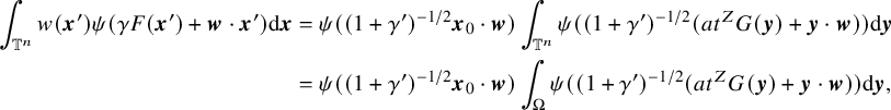 StartLayout 1st Row 1st Column integral Underscript double struck upper T Superscript n Baseline Endscripts w left parenthesis bold italic x Superscript prime Baseline right parenthesis psi left parenthesis gamma upper F left parenthesis bold italic x Superscript prime Baseline right parenthesis plus bold italic w dot bold italic x Superscript prime Baseline right parenthesis d bold italic x 2nd Column equals psi left parenthesis left parenthesis 1 plus gamma Superscript prime Baseline right parenthesis Superscript negative 1 divided by 2 Baseline bold italic x 0 dot bold italic w right parenthesis integral Underscript double struck upper T Superscript n Baseline Endscripts psi left parenthesis left parenthesis 1 plus gamma Superscript prime Baseline right parenthesis Superscript negative 1 divided by 2 Baseline left parenthesis a t Superscript upper Z Baseline upper G left parenthesis bold italic y right parenthesis plus bold italic y dot bold italic w right parenthesis right parenthesis d bold italic y 2nd Row 1st Column Blank 2nd Column equals psi left parenthesis left parenthesis 1 plus gamma Superscript prime Baseline right parenthesis Superscript negative 1 divided by 2 Baseline bold italic x 0 dot bold italic w right parenthesis integral Underscript normal upper Omega Endscripts psi left parenthesis left parenthesis 1 plus gamma Superscript prime Baseline right parenthesis Superscript negative 1 divided by 2 Baseline left parenthesis a t Superscript upper Z Baseline upper G left parenthesis bold italic y right parenthesis plus bold italic y dot bold italic w right parenthesis right parenthesis d bold italic y comma EndLayout