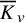 upper K overbar Subscript v