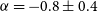 alpha equals negative 0.8 plus or minus 0.4