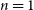 n equals 1