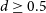 d greater than or equals 0.5