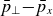 p overbar Subscript up tack Baseline minus p overbar Subscript x
