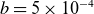 b equals 5 times 10 Superscript negative 4