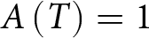upper A left parenthesis upper T right parenthesis equals 1