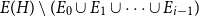 upper E left parenthesis upper H right parenthesis minus left parenthesis upper E 0 union upper E 1 union midline horizontal ellipsis union upper E Subscript i minus 1 Baseline right parenthesis
