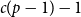 c left parenthesis p minus 1 right parenthesis minus 1