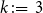 k colon equals 3
