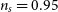 n Subscript s Baseline equals 0.95