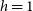 h equals 1