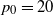 p 0 equals 20