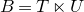upper B equals upper T left normal factor semidirect product upper U