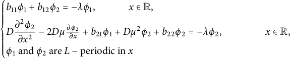 StartLayout Enlarged left brace 1st Row b 11 phi 1 plus b 12 phi 2 equals minus lamda phi 1 comma x element of double struck upper R comma 2nd Row upper D StartFraction partial differential squared phi 2 Over partial differential x squared EndFraction minus 2 upper D mu StartFraction partial differential phi 2 Over partial differential x EndFraction plus b 21 phi 1 plus upper D mu squared phi 2 plus b 22 phi 2 equals minus lamda phi 2 comma x element of double struck upper R comma 3rd Row phi 1 and phi 2 are upper L minus periodic in x EndLayout