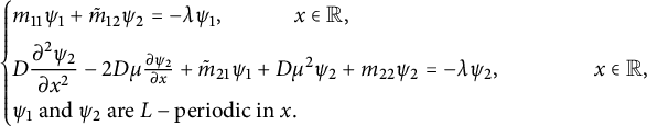 StartLayout Enlarged left brace 1st Row m 11 psi 1 plus m overtilde Subscript 12 Baseline psi 2 equals minus lamda psi 1 comma x element of double struck upper R comma 2nd Row upper D StartFraction partial differential squared psi 2 Over partial differential x squared EndFraction minus 2 upper D mu StartFraction partial differential psi 2 Over partial differential x EndFraction plus m overtilde Subscript 21 Baseline psi 1 plus upper D mu squared psi 2 plus m 22 psi 2 equals minus lamda psi 2 comma x element of double struck upper R comma 3rd Row psi 1 and psi 2 are upper L minus periodic in x period EndLayout