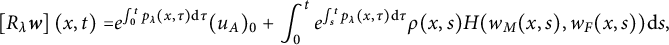StartLayout 1st Row StartLayout 1st Row 1st Column left bracket upper R Subscript lamda Baseline bold italic w right bracket left parenthesis x comma t right parenthesis equals 2nd Column e Superscript integral Subscript 0 Superscript t Baseline p Super Subscript lamda Superscript left parenthesis x comma tau right parenthesis normal d tau Baseline left parenthesis u Subscript upper A Baseline right parenthesis Subscript 0 Baseline plus integral Subscript 0 Superscript t Baseline e Superscript integral Subscript s Superscript t Baseline p Super Subscript lamda Superscript left parenthesis x comma tau right parenthesis normal d tau Baseline rho left parenthesis x comma s right parenthesis upper H left parenthesis w Subscript upper M Baseline left parenthesis x comma s right parenthesis comma w Subscript upper F Baseline left parenthesis x comma s right parenthesis right parenthesis normal d s comma EndLayout EndLayout