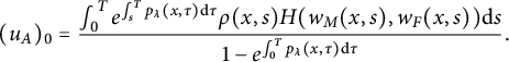 StartLayout 1st Row left parenthesis u Subscript upper A Baseline right parenthesis Subscript 0 Baseline equals StartFraction integral Subscript 0 Superscript upper T Baseline e Superscript integral Subscript s Superscript upper T Baseline p Super Subscript lamda Superscript left parenthesis x comma tau right parenthesis normal d tau Baseline rho left parenthesis x comma s right parenthesis upper H left parenthesis w Subscript upper M Baseline left parenthesis x comma s right parenthesis comma w Subscript upper F Baseline left parenthesis x comma s right parenthesis right parenthesis normal d s Over 1 minus e Superscript integral Subscript 0 Superscript upper T Baseline p Super Subscript lamda Superscript left parenthesis x comma tau right parenthesis normal d tau Baseline EndFraction period EndLayout