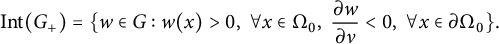 StartLayout 1st Row upper I n t left parenthesis upper G Subscript plus Baseline right parenthesis equals left brace w element of upper G colon w left parenthesis x right parenthesis greater than 0 comma for all x element of normal upper Omega 0 comma StartFraction partial differential w Over partial differential nu EndFraction less than 0 comma for all x element of partial differential normal upper Omega 0 right brace period EndLayout