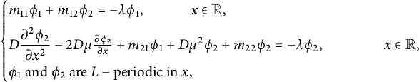 StartLayout Enlarged left brace 1st Row m 11 phi 1 plus m 12 phi 2 equals minus lamda phi 1 comma x element of double struck upper R comma 2nd Row upper D StartFraction partial differential squared phi 2 Over partial differential x squared EndFraction minus 2 upper D mu StartFraction partial differential phi 2 Over partial differential x EndFraction plus m 21 phi 1 plus upper D mu squared phi 2 plus m 22 phi 2 equals minus lamda phi 2 comma x element of double struck upper R comma 3rd Row phi 1 and phi 2 are upper L minus periodic in x comma EndLayout