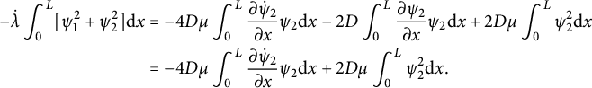 StartLayout 1st Row 1st Column minus ModifyingAbove lamda With dot integral Subscript 0 Superscript upper L Baseline left bracket psi 1 squared plus psi 2 squared right bracket normal d x 2nd Column equals minus 4 upper D mu integral Subscript 0 Superscript upper L Baseline StartFraction partial differential ModifyingAbove psi With dot Subscript 2 Baseline Over partial differential x EndFraction psi 2 normal d x minus 2 upper D integral Subscript 0 Superscript upper L Baseline StartFraction partial differential psi 2 Over partial differential x EndFraction psi 2 normal d x plus 2 upper D mu integral Subscript 0 Superscript upper L Baseline psi 2 squared normal d x 2nd Row 1st Column Blank 2nd Column equals minus 4 upper D mu integral Subscript 0 Superscript upper L Baseline StartFraction partial differential ModifyingAbove psi With dot Subscript 2 Baseline Over partial differential x EndFraction psi 2 normal d x plus 2 upper D mu integral Subscript 0 Superscript upper L Baseline psi 2 squared normal d x period EndLayout