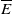 upper E overbar