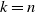 k equals n