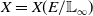 upper X equals upper X left parenthesis upper E divided by double struck upper L Subscript normal infinity Baseline right parenthesis
