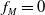 f Subscript upper M Baseline equals 0