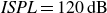 italic ISPL equals 120 dB