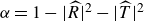 alpha equals 1 minus StartAbsoluteValue ModifyingAbove upper R With caret EndAbsoluteValue squared minus StartAbsoluteValue ModifyingAbove upper T With caret EndAbsoluteValue squared